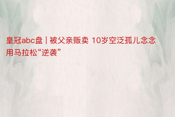 皇冠abc盘 | 被父亲贩卖 10岁空泛孤儿念念用马拉松“逆袭”