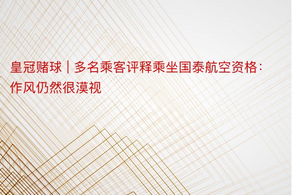 皇冠赌球 | 多名乘客评释乘坐国泰航空资格：作风仍然很漠视