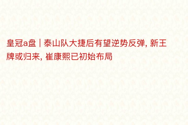皇冠a盘 | 泰山队大捷后有望逆势反弹， 新王牌或归来， 崔康熙已初始布局