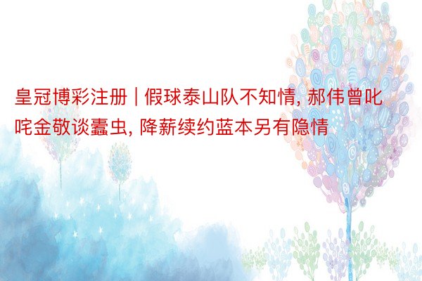 皇冠博彩注册 | 假球泰山队不知情， 郝伟曾叱咤金敬谈蠹虫， 降薪续约蓝本另有隐情