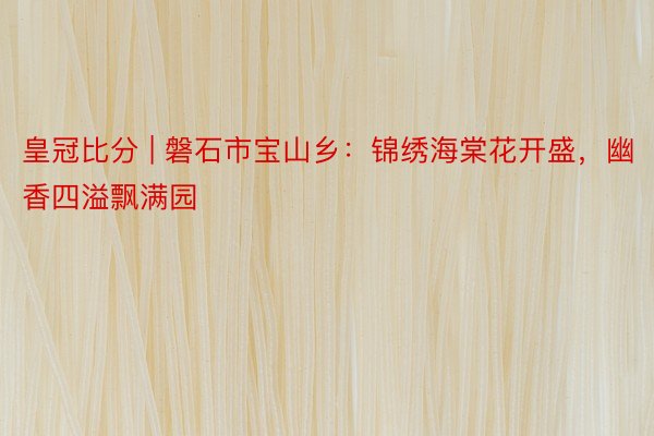 皇冠比分 | 磐石市宝山乡：锦绣海棠花开盛，幽香四溢飘满园