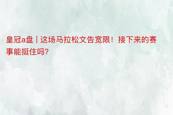 皇冠a盘 | 这场马拉松文告宽限！接下来的赛事能挺住吗？