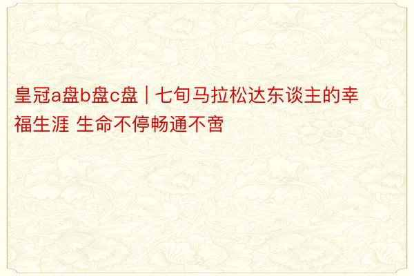 皇冠a盘b盘c盘 | 七旬马拉松达东谈主的幸福生涯 生命不停畅通不啻