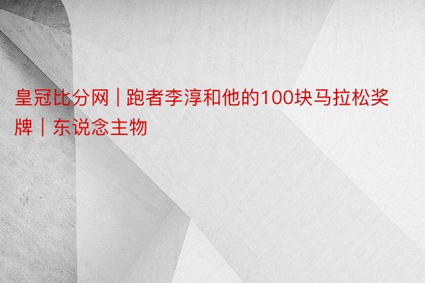 皇冠比分网 | 跑者李淳和他的100块马拉松奖牌｜东说念主物