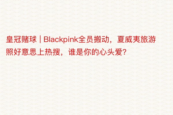 皇冠赌球 | Blackpink全员搬动，夏威夷旅游照好意思上热搜，谁是你的心头爱？