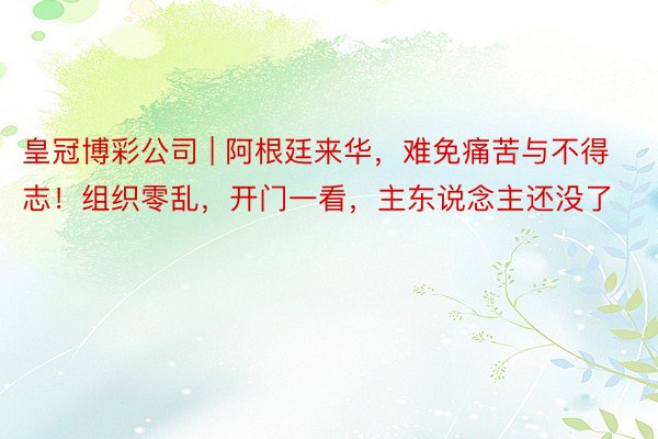 皇冠博彩公司 | 阿根廷来华，难免痛苦与不得志！组织零乱，开门一看，主东说念主还没了