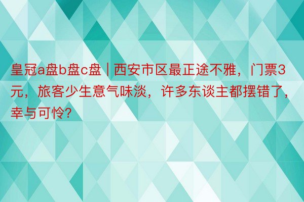 皇冠a盘b盘c盘 | 西安市区最正途不雅，门票3元，旅客少生意气味淡，许多东谈主都摆错了，幸与可怜？