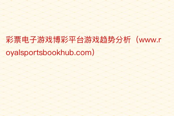 彩票电子游戏博彩平台游戏趋势分析（www.royalsportsbookhub.com）