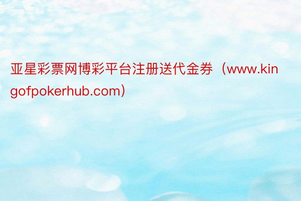 亚星彩票网博彩平台注册送代金券（www.kingofpokerhub.com）