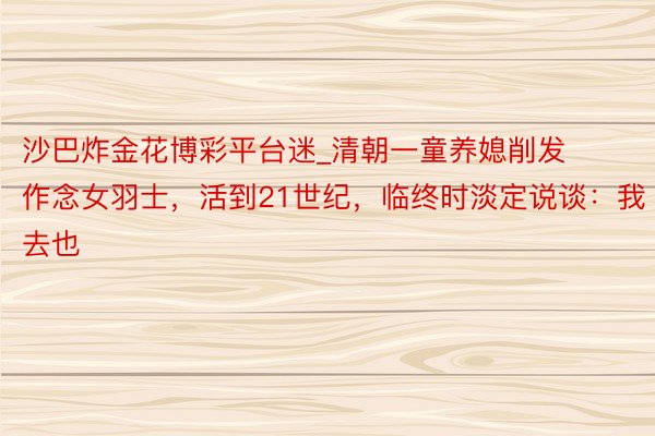沙巴炸金花博彩平台迷_清朝一童养媳削发作念女羽士，活到21世纪，临终时淡定说谈：我去也