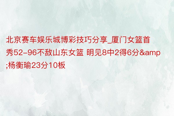 北京赛车娱乐城博彩技巧分享_厦门女篮首秀52-96不敌山东女篮 明见8中2得6分&杨衡瑜23分10板