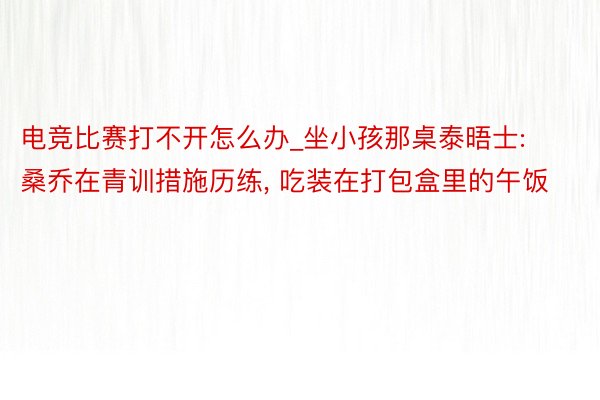 电竞比赛打不开怎么办_坐小孩那桌泰晤士: 桑乔在青训措施历练， 吃装在打包盒里的午饭