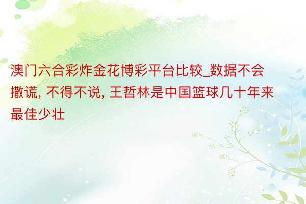 澳门六合彩炸金花博彩平台比较_数据不会撒谎， 不得不说， 王哲林是中国篮球几十年来最佳少壮