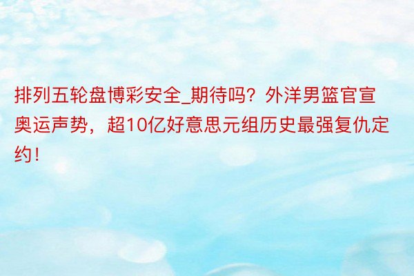 排列五轮盘博彩安全_期待吗？外洋男篮官宣奥运声势，超10亿好意思元组历史最强复仇定约！