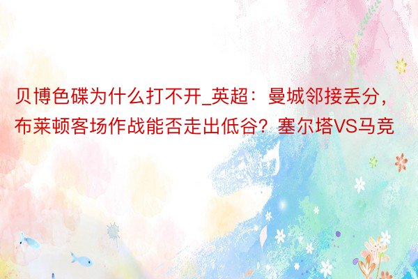贝博色碟为什么打不开_英超：曼城邻接丢分，布莱顿客场作战能否走出低谷？塞尔塔VS马竞