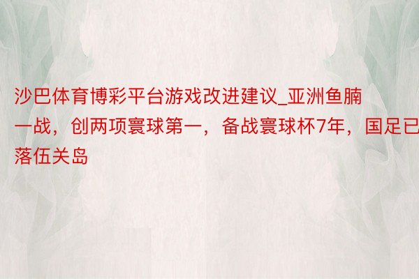 沙巴体育博彩平台游戏改进建议_亚洲鱼腩一战，创两项寰球第一，备战寰球杯7年，国足已落伍关岛
