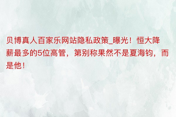贝博真人百家乐网站隐私政策_曝光！恒大降薪最多的5位高管，第别称果然不是夏海钧，而是他！