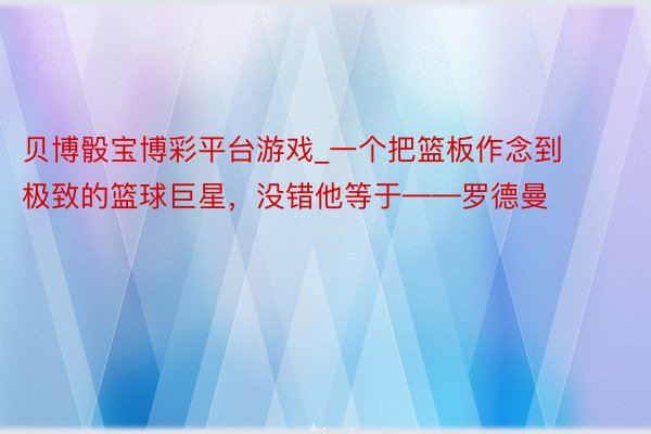贝博骰宝博彩平台游戏_一个把篮板作念到极致的篮球巨星，没错他等于——罗德曼