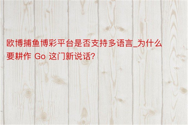 欧博捕鱼博彩平台是否支持多语言_为什么要耕作 Go 这门新说话？