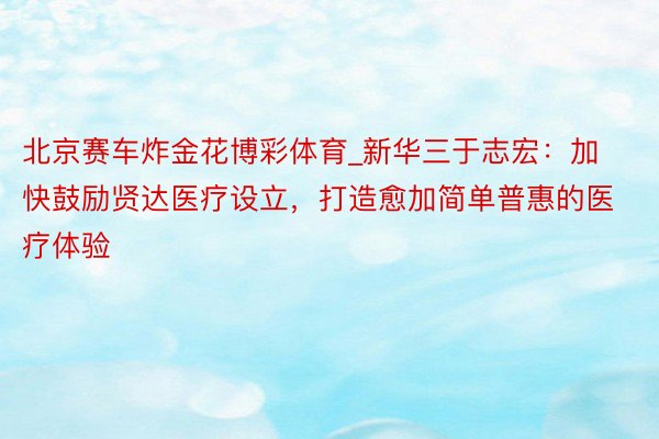 北京赛车炸金花博彩体育_新华三于志宏：加快鼓励贤达医疗设立，打造愈加简单普惠的医疗体验