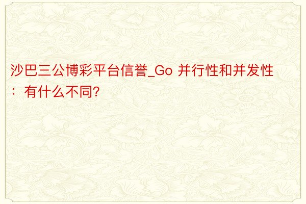 沙巴三公博彩平台信誉_Go 并行性和并发性：有什么不同？