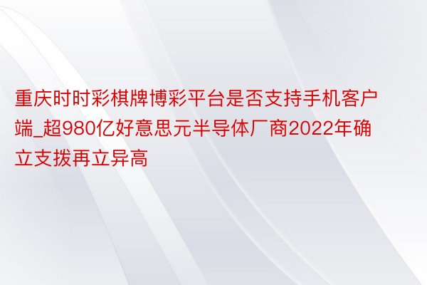 重庆时时彩棋牌博彩平台是否支持手机客户端_超980亿好意思元半导体厂商2022年确立支拨再立异高