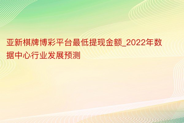 亚新棋牌博彩平台最低提现金额_2022年数据中心行业发展预测
