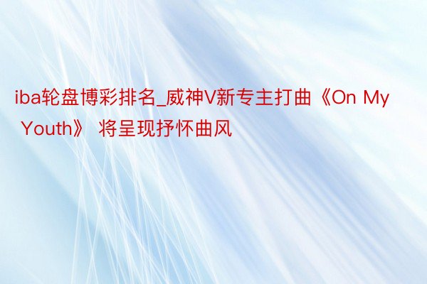 iba轮盘博彩排名_威神V新专主打曲《On My Youth》 将呈现抒怀曲风
