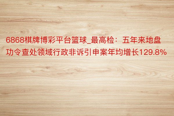 6868棋牌博彩平台篮球_最高检：五年来地盘功令查处领域行政非诉引申案年均增长129.8%