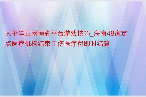 太平洋正网博彩平台游戏技巧_海南48家定点医疗机构结束工伤医疗费即时结算