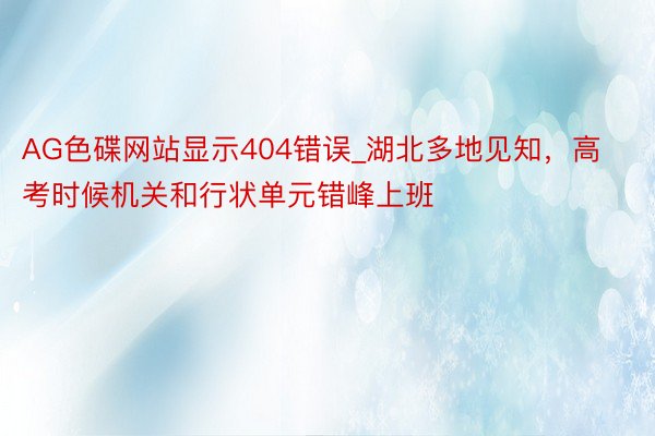 AG色碟网站显示404错误_湖北多地见知，高考时候机关和行状单元错峰上班
