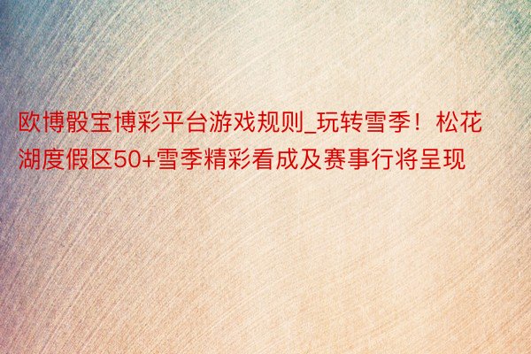 欧博骰宝博彩平台游戏规则_玩转雪季！松花湖度假区50+雪季精彩看成及赛事行将呈现
