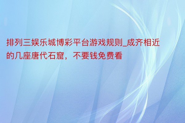 排列三娱乐城博彩平台游戏规则_成齐相近的几座唐代石窟，不要钱免费看