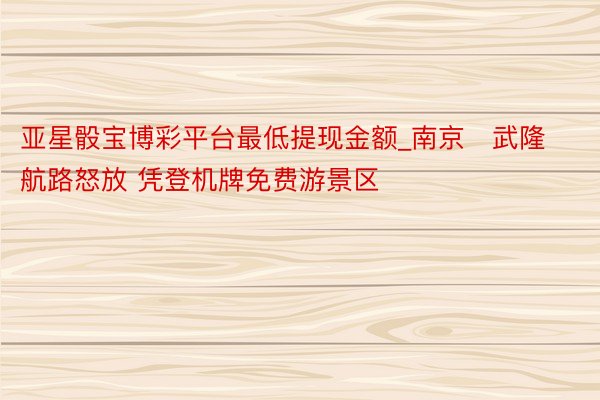 亚星骰宝博彩平台最低提现金额_南京⇌武隆航路怒放 凭登机牌免费游景区