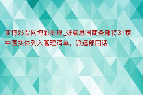 亚博彩票网博彩提现_好意思国商务部将31家中国实体列入管理清单，派遣部回话