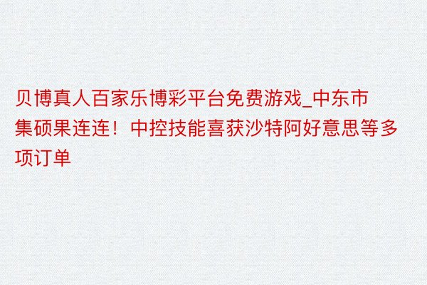 贝博真人百家乐博彩平台免费游戏_中东市集硕果连连！中控技能喜获沙特阿好意思等多项订单