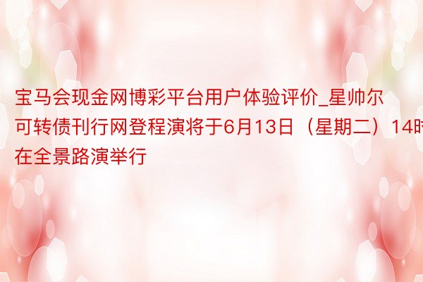 宝马会现金网博彩平台用户体验评价_星帅尔可转债刊行网登程演将于6月13日（星期二）14时在全景路演举行