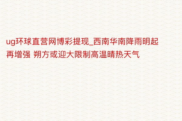 ug环球直营网博彩提现_西南华南降雨明起再增强 朔方或迎大限制高温晴热天气