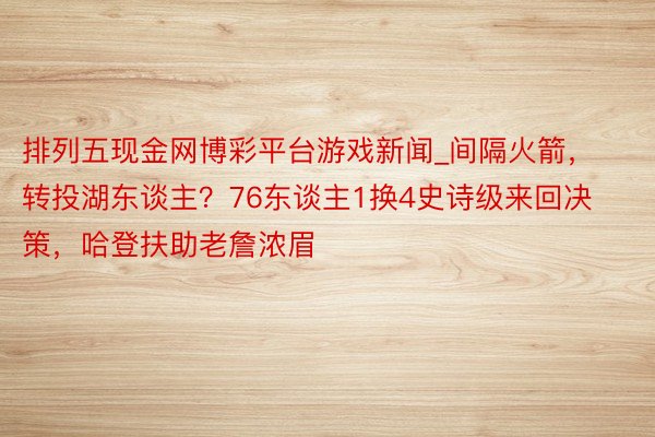 排列五现金网博彩平台游戏新闻_间隔火箭，转投湖东谈主？76东谈主1换4史诗级来回决策，哈登扶助老詹浓眉