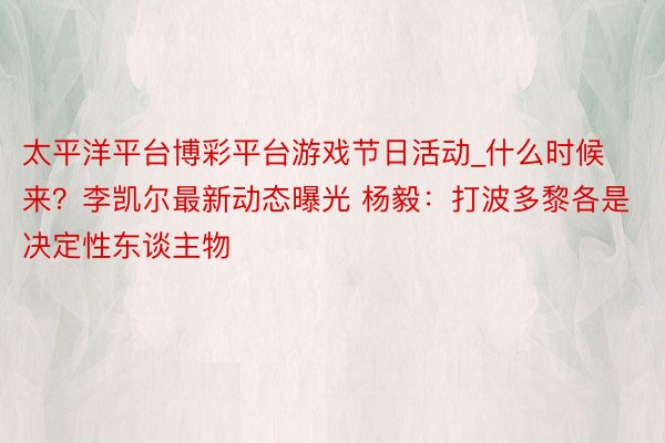 太平洋平台博彩平台游戏节日活动_什么时候来？李凯尔最新动态曝光 杨毅：打波多黎各是决定性东谈主物
