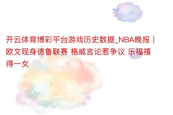 开云体育博彩平台游戏历史数据_NBA晚报｜欧文现身德鲁联赛 格威言论惹争议 乐福禧得一女